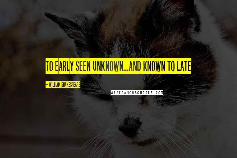 William Shakespeare Quotes: to early seen unknown...and known to late