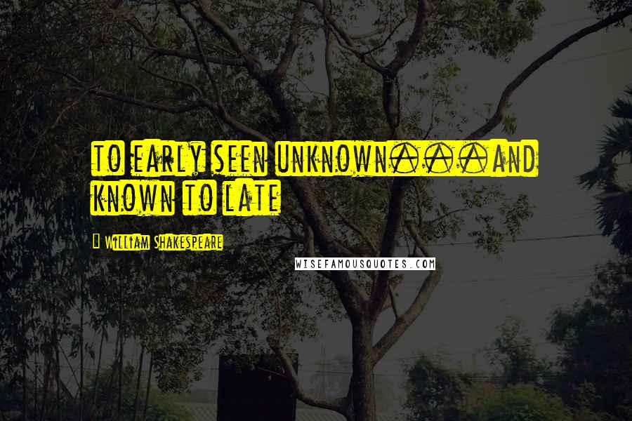 William Shakespeare Quotes: to early seen unknown...and known to late