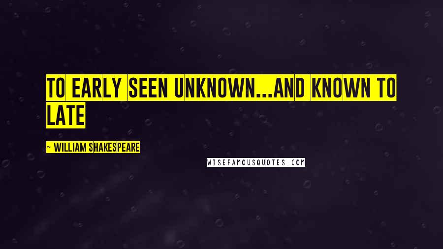 William Shakespeare Quotes: to early seen unknown...and known to late
