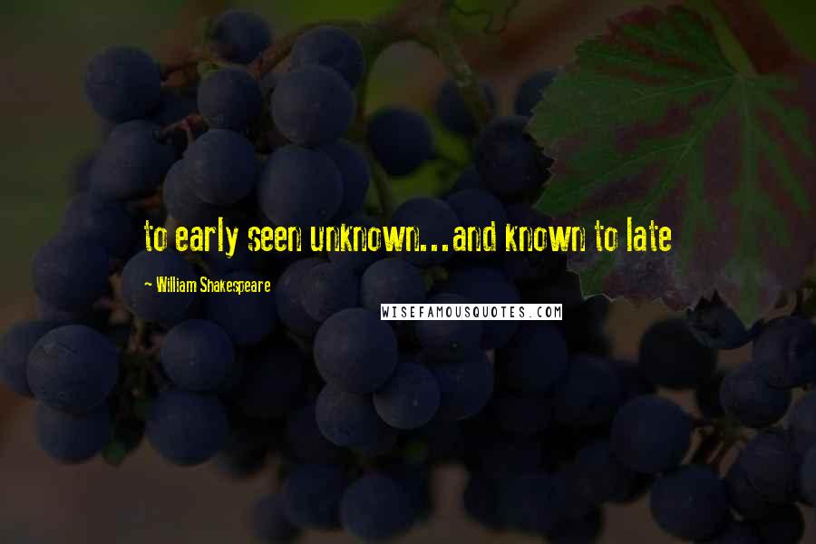 William Shakespeare Quotes: to early seen unknown...and known to late