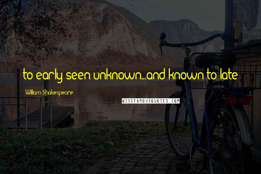 William Shakespeare Quotes: to early seen unknown...and known to late