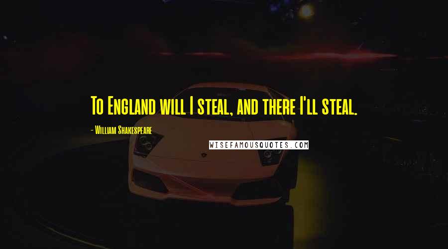 William Shakespeare Quotes: To England will I steal, and there I'll steal.