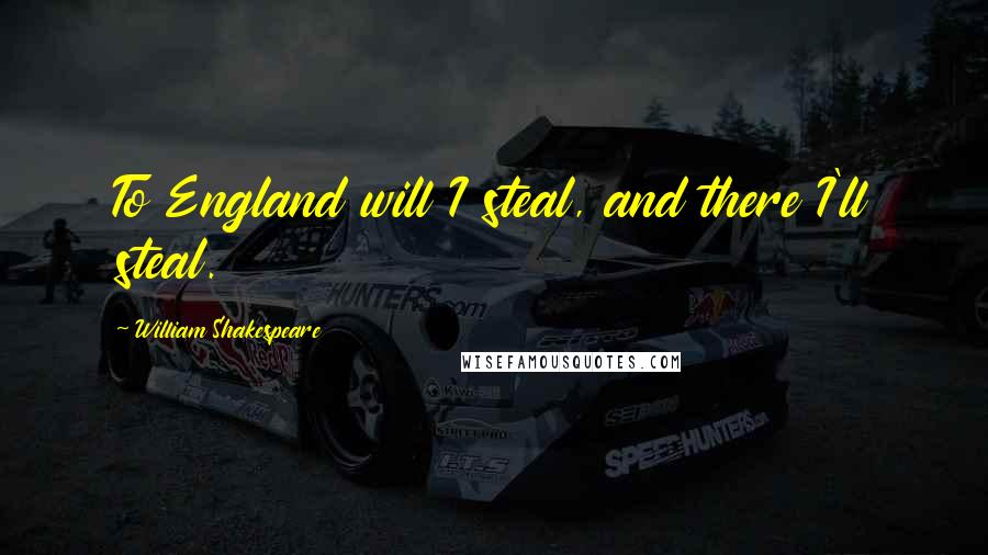 William Shakespeare Quotes: To England will I steal, and there I'll steal.