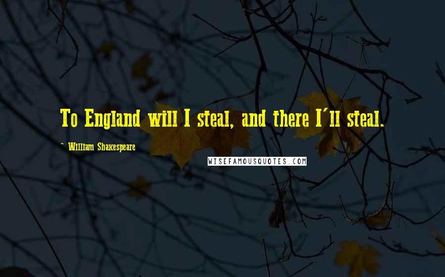 William Shakespeare Quotes: To England will I steal, and there I'll steal.