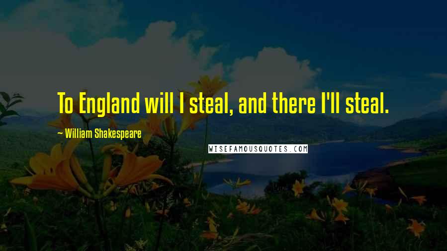 William Shakespeare Quotes: To England will I steal, and there I'll steal.
