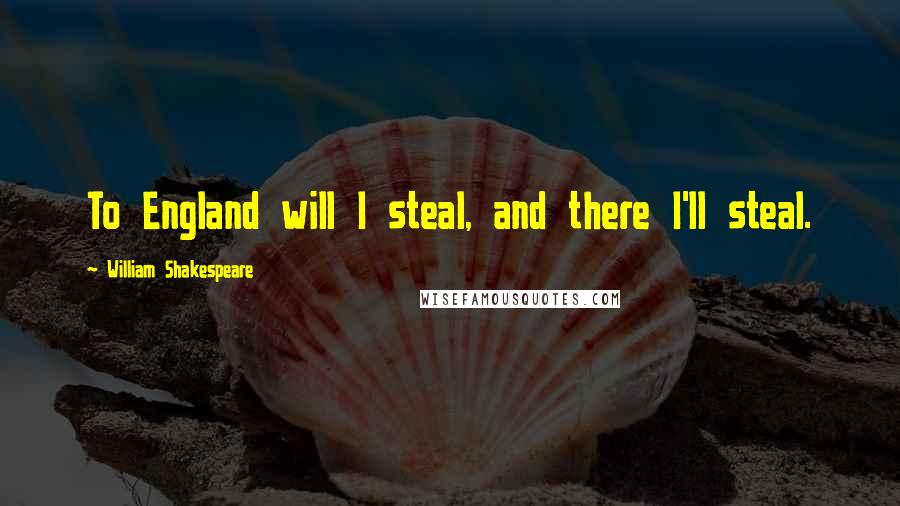 William Shakespeare Quotes: To England will I steal, and there I'll steal.