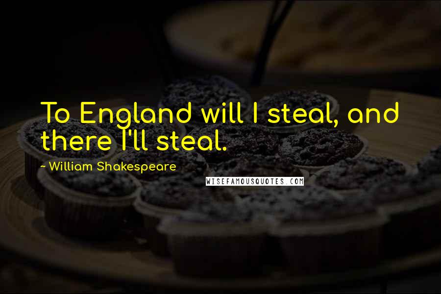 William Shakespeare Quotes: To England will I steal, and there I'll steal.