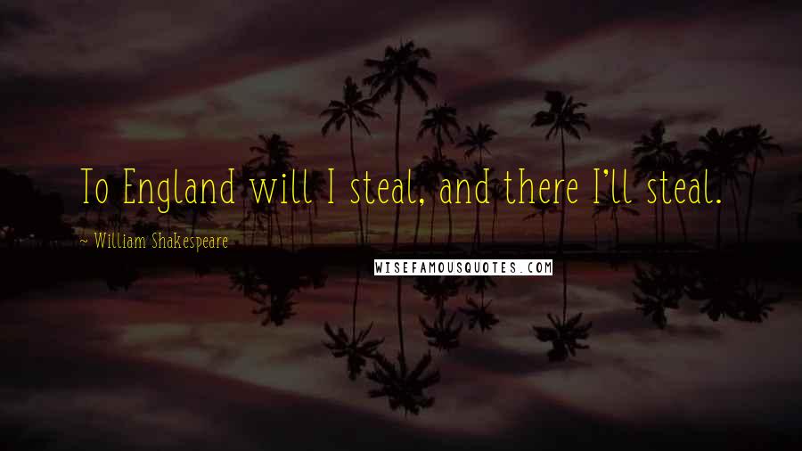 William Shakespeare Quotes: To England will I steal, and there I'll steal.
