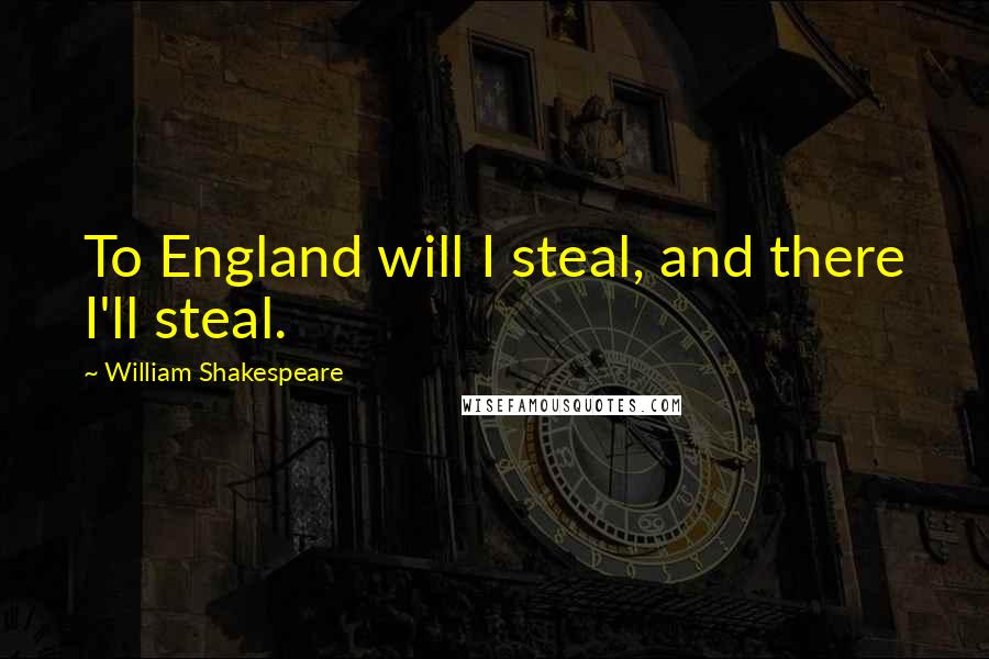 William Shakespeare Quotes: To England will I steal, and there I'll steal.
