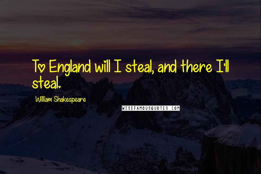 William Shakespeare Quotes: To England will I steal, and there I'll steal.