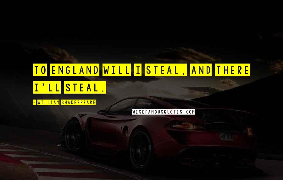 William Shakespeare Quotes: To England will I steal, and there I'll steal.