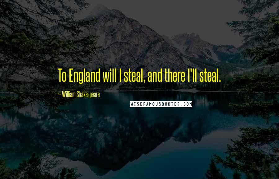 William Shakespeare Quotes: To England will I steal, and there I'll steal.