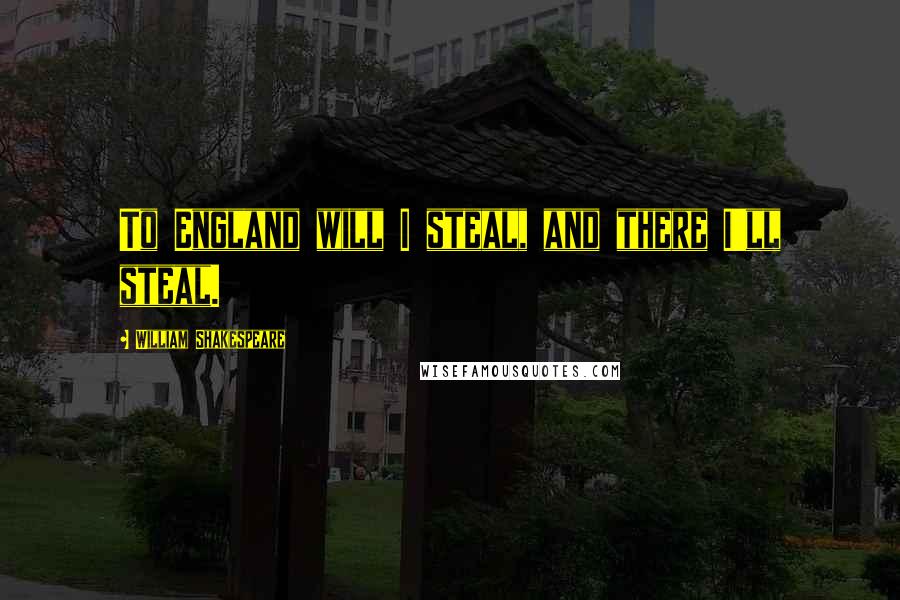William Shakespeare Quotes: To England will I steal, and there I'll steal.