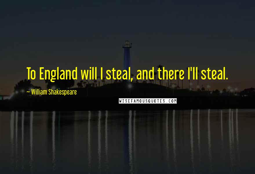 William Shakespeare Quotes: To England will I steal, and there I'll steal.