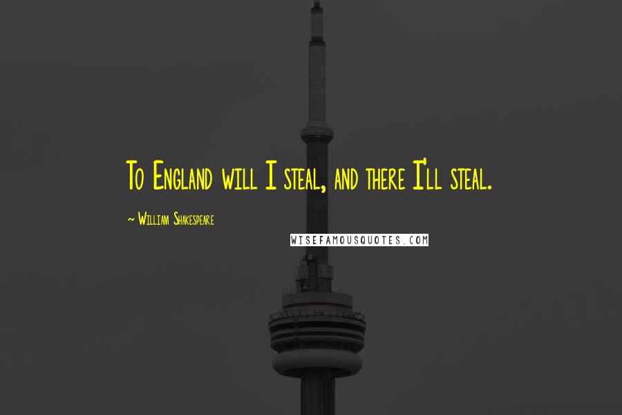 William Shakespeare Quotes: To England will I steal, and there I'll steal.