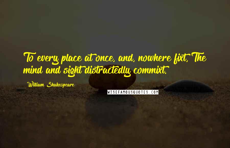 William Shakespeare Quotes: To every place at once, and, nowhere fixt, The mind and sight distractedly commixt.