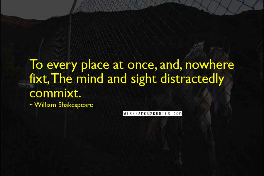 William Shakespeare Quotes: To every place at once, and, nowhere fixt, The mind and sight distractedly commixt.