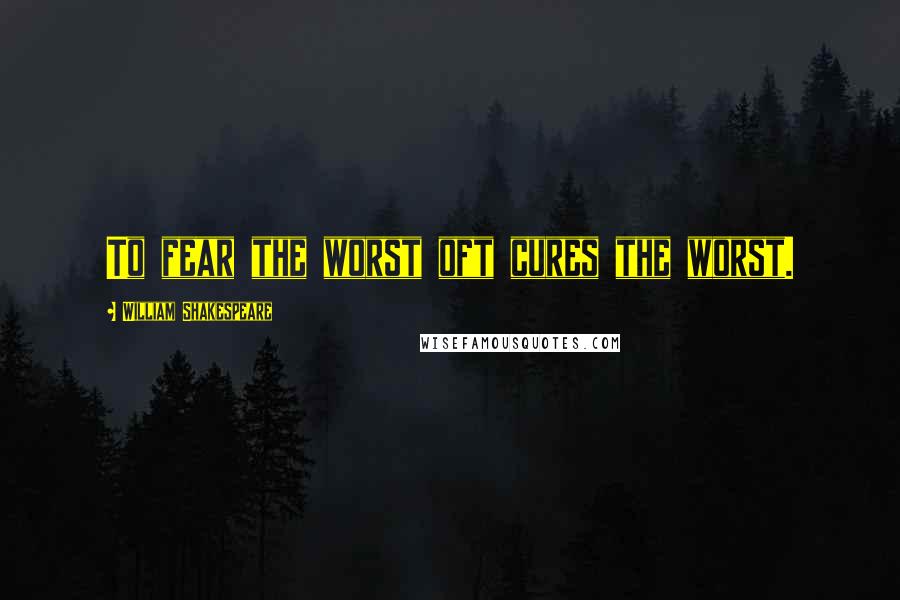 William Shakespeare Quotes: To fear the worst oft cures the worst.