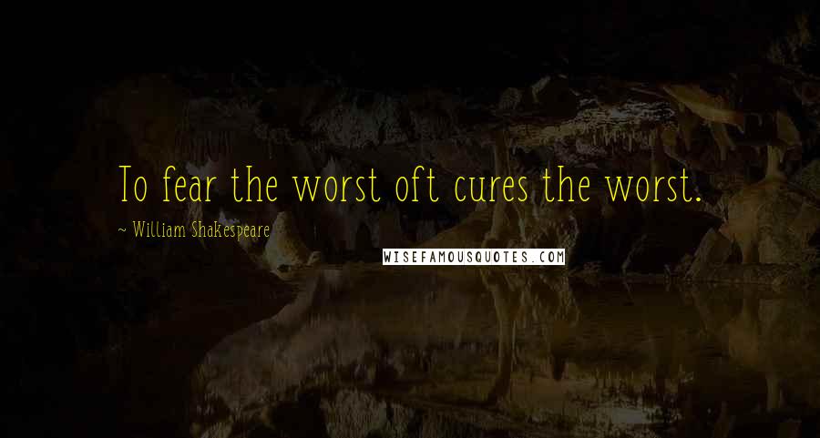 William Shakespeare Quotes: To fear the worst oft cures the worst.