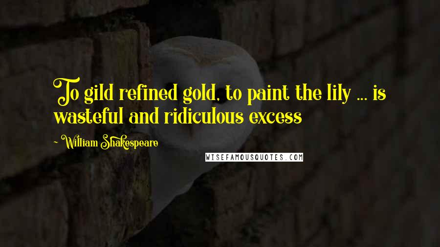 William Shakespeare Quotes: To gild refined gold, to paint the lily ... is wasteful and ridiculous excess