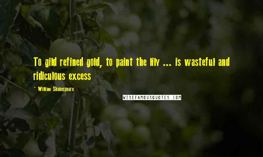 William Shakespeare Quotes: To gild refined gold, to paint the lily ... is wasteful and ridiculous excess