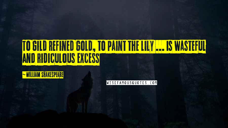 William Shakespeare Quotes: To gild refined gold, to paint the lily ... is wasteful and ridiculous excess