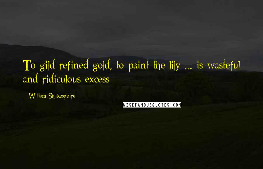 William Shakespeare Quotes: To gild refined gold, to paint the lily ... is wasteful and ridiculous excess