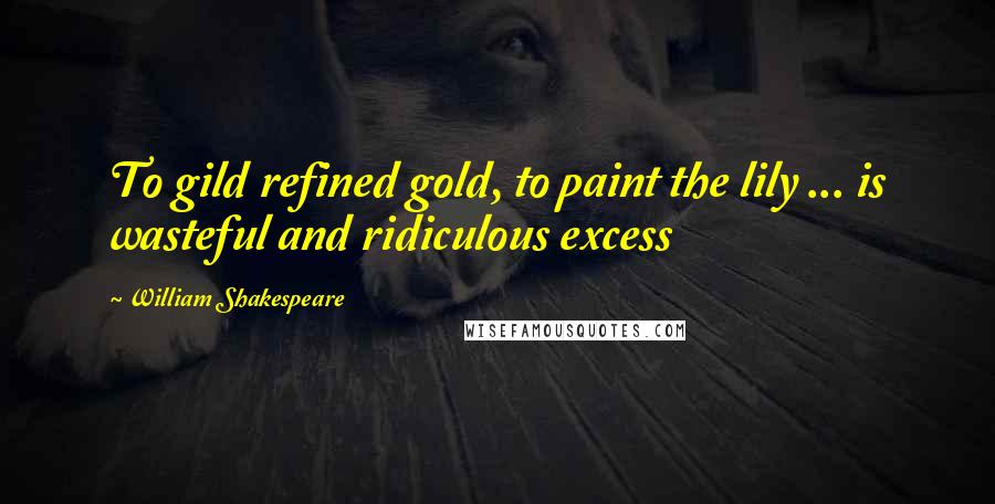 William Shakespeare Quotes: To gild refined gold, to paint the lily ... is wasteful and ridiculous excess