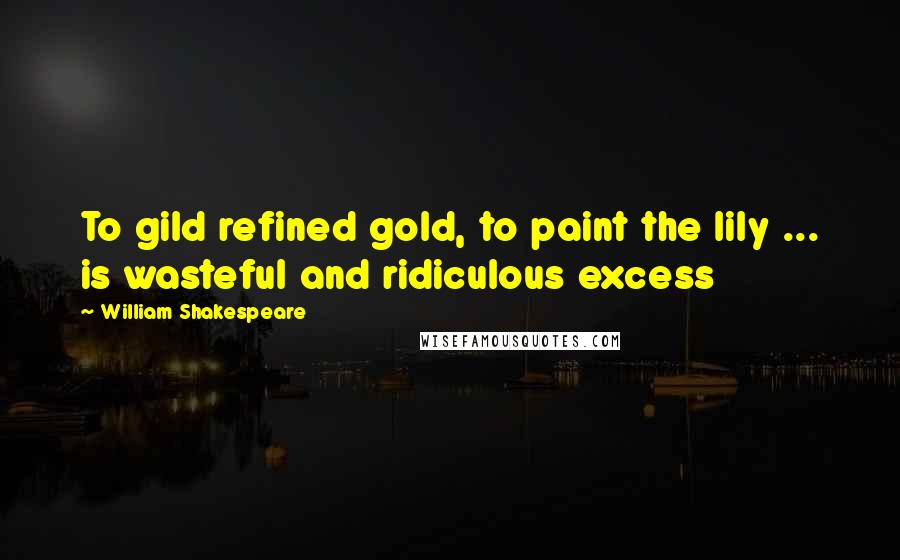 William Shakespeare Quotes: To gild refined gold, to paint the lily ... is wasteful and ridiculous excess