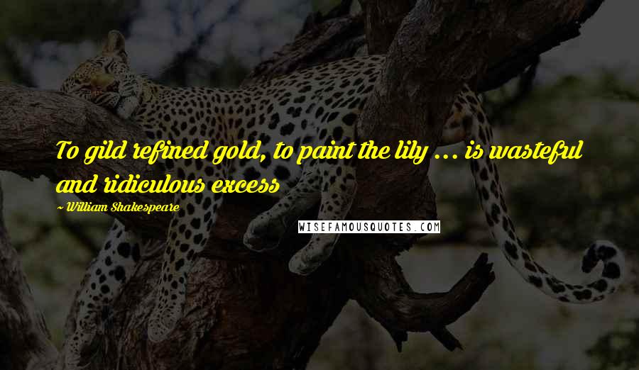 William Shakespeare Quotes: To gild refined gold, to paint the lily ... is wasteful and ridiculous excess