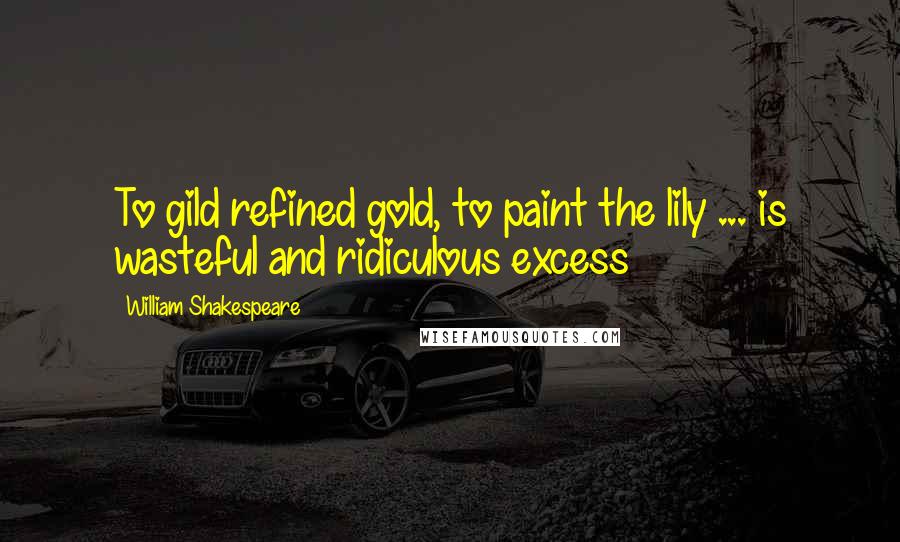 William Shakespeare Quotes: To gild refined gold, to paint the lily ... is wasteful and ridiculous excess