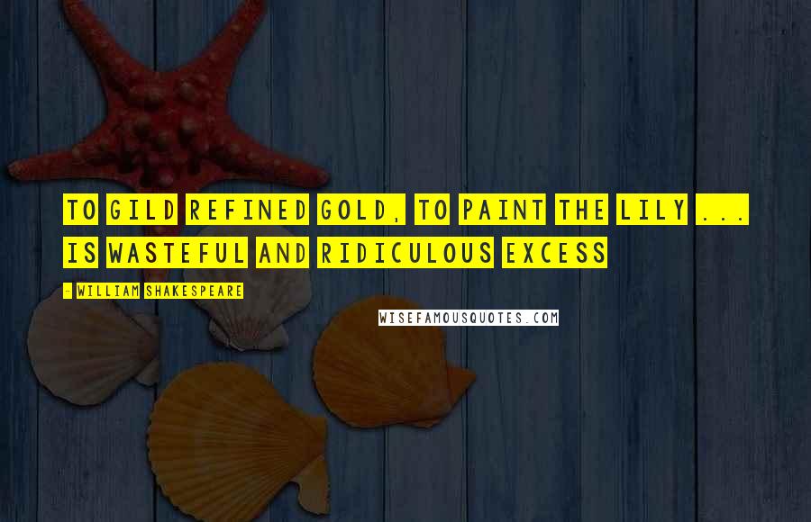 William Shakespeare Quotes: To gild refined gold, to paint the lily ... is wasteful and ridiculous excess