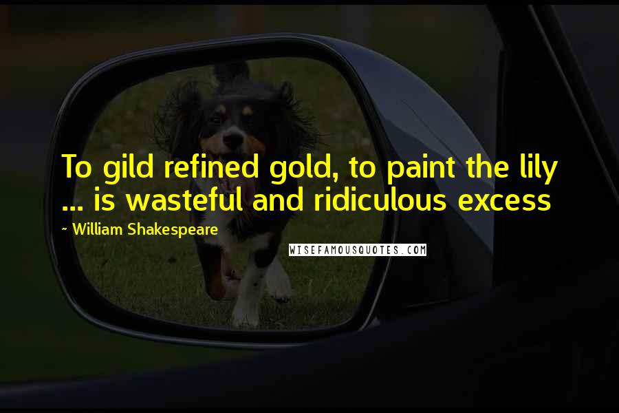 William Shakespeare Quotes: To gild refined gold, to paint the lily ... is wasteful and ridiculous excess