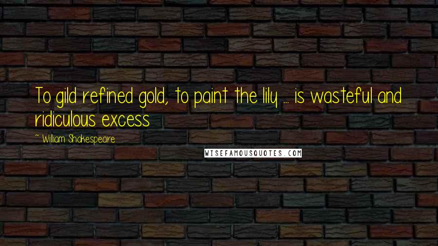 William Shakespeare Quotes: To gild refined gold, to paint the lily ... is wasteful and ridiculous excess