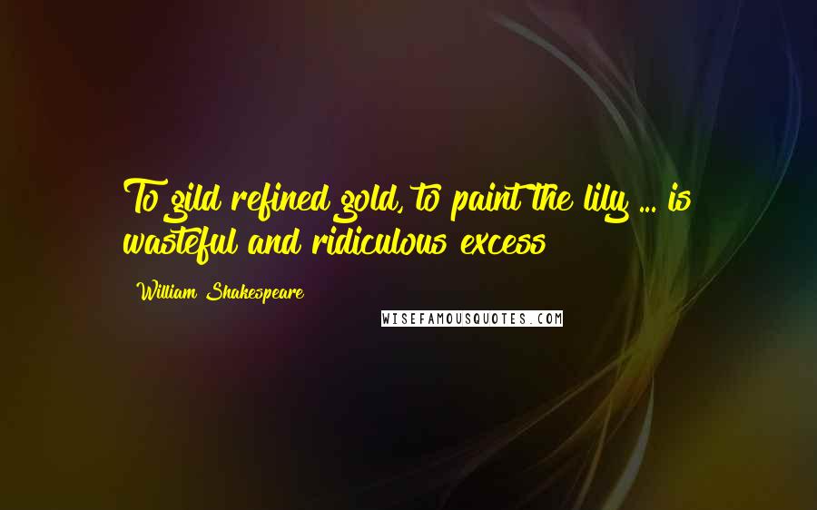 William Shakespeare Quotes: To gild refined gold, to paint the lily ... is wasteful and ridiculous excess