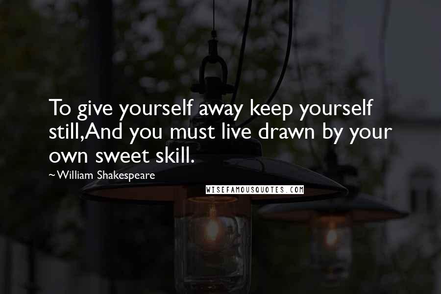 William Shakespeare Quotes: To give yourself away keep yourself still,And you must live drawn by your own sweet skill.