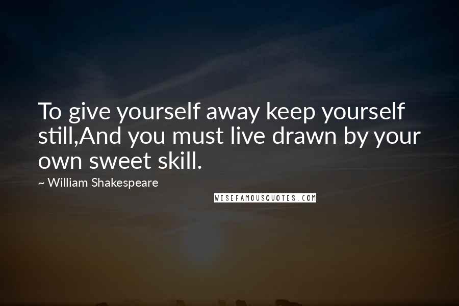 William Shakespeare Quotes: To give yourself away keep yourself still,And you must live drawn by your own sweet skill.