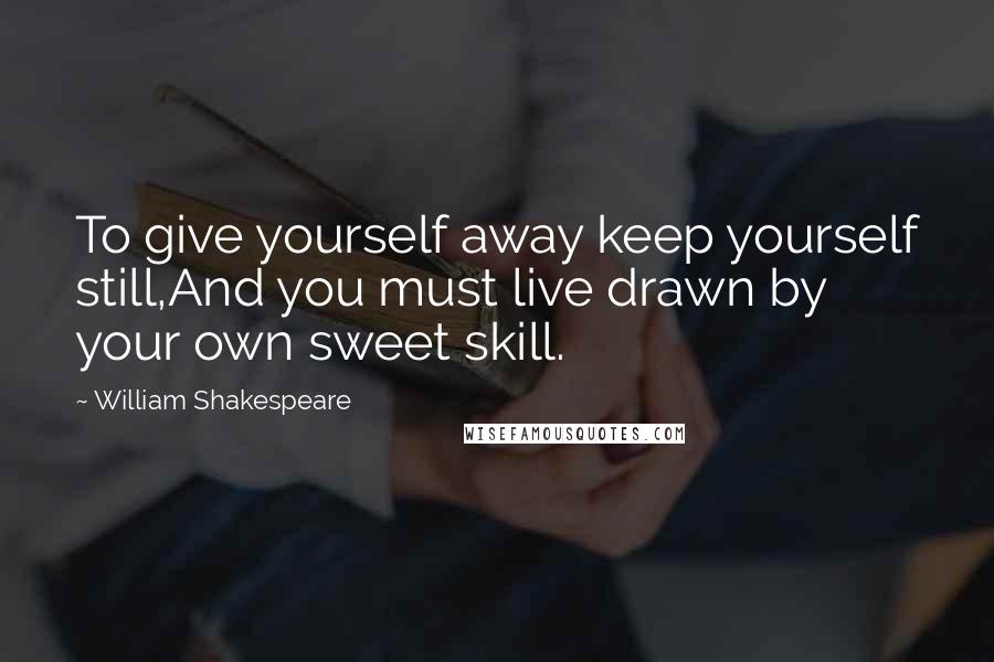 William Shakespeare Quotes: To give yourself away keep yourself still,And you must live drawn by your own sweet skill.