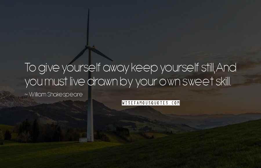 William Shakespeare Quotes: To give yourself away keep yourself still,And you must live drawn by your own sweet skill.