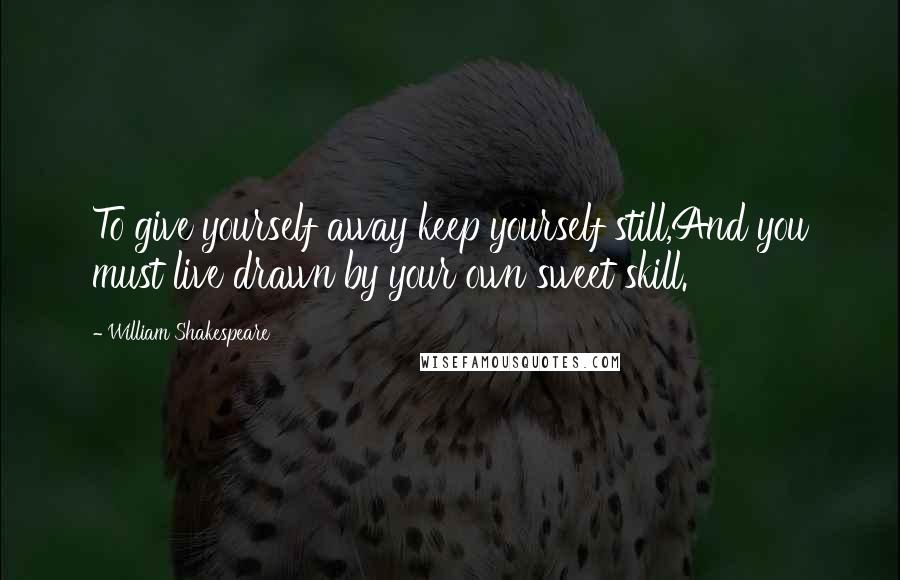 William Shakespeare Quotes: To give yourself away keep yourself still,And you must live drawn by your own sweet skill.