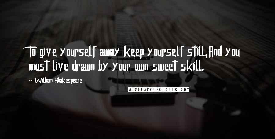 William Shakespeare Quotes: To give yourself away keep yourself still,And you must live drawn by your own sweet skill.