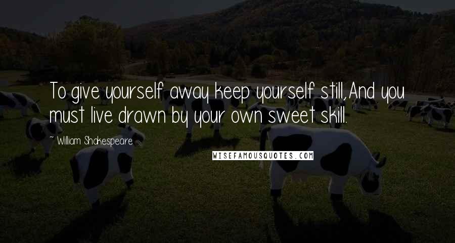 William Shakespeare Quotes: To give yourself away keep yourself still,And you must live drawn by your own sweet skill.