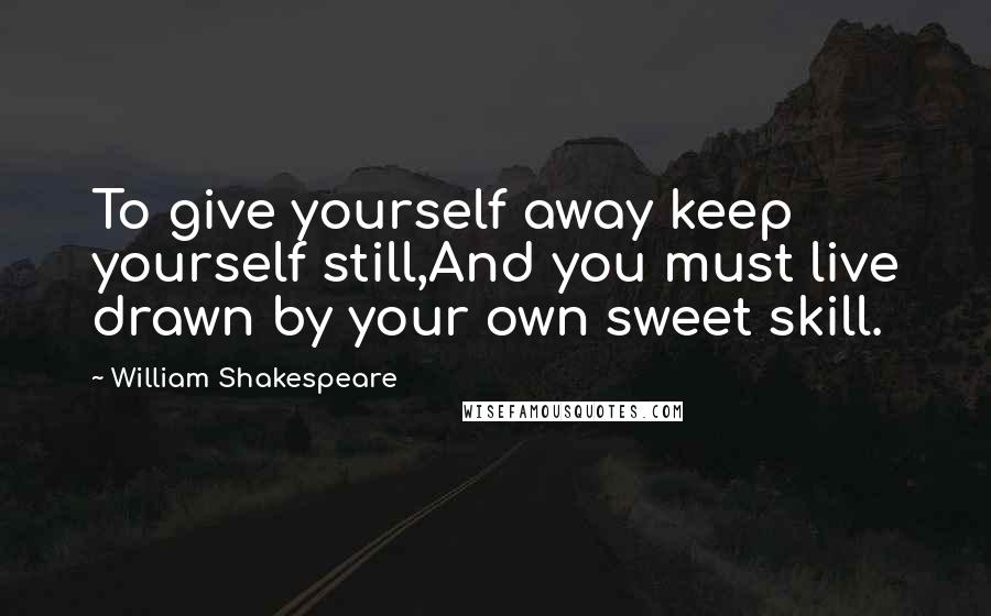 William Shakespeare Quotes: To give yourself away keep yourself still,And you must live drawn by your own sweet skill.