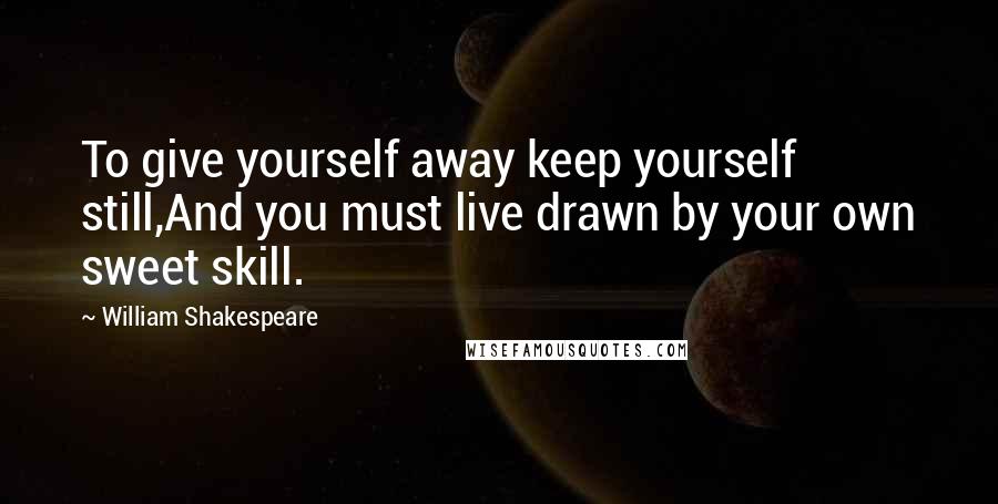 William Shakespeare Quotes: To give yourself away keep yourself still,And you must live drawn by your own sweet skill.