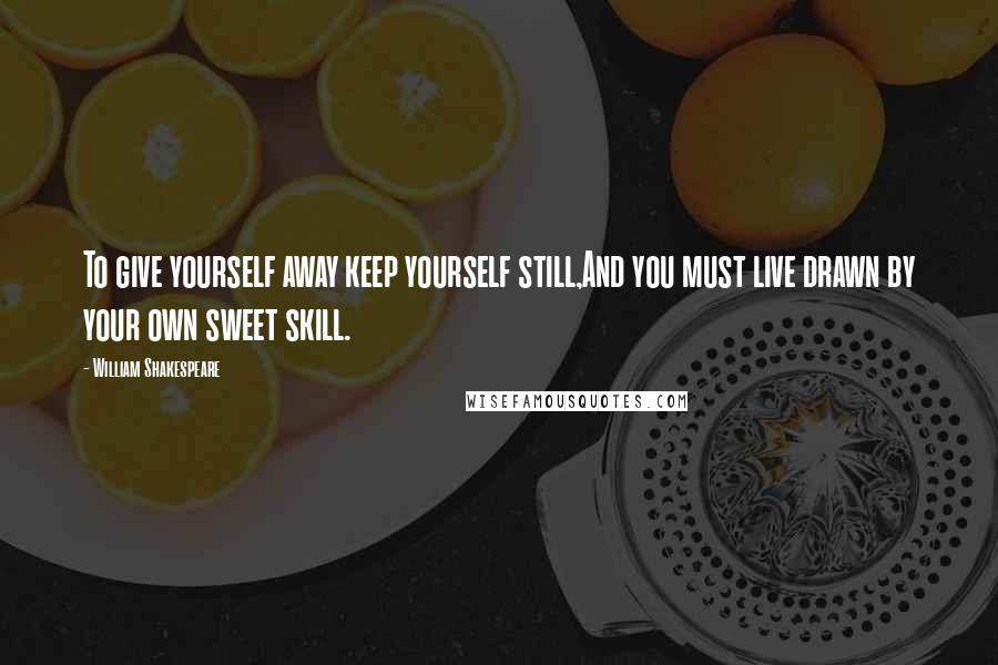 William Shakespeare Quotes: To give yourself away keep yourself still,And you must live drawn by your own sweet skill.