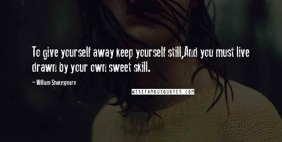 William Shakespeare Quotes: To give yourself away keep yourself still,And you must live drawn by your own sweet skill.