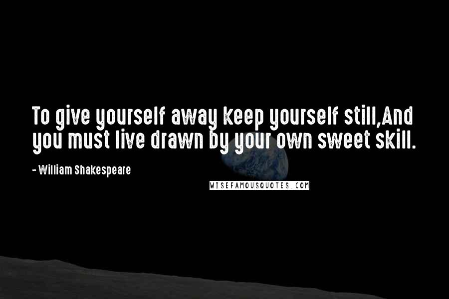 William Shakespeare Quotes: To give yourself away keep yourself still,And you must live drawn by your own sweet skill.