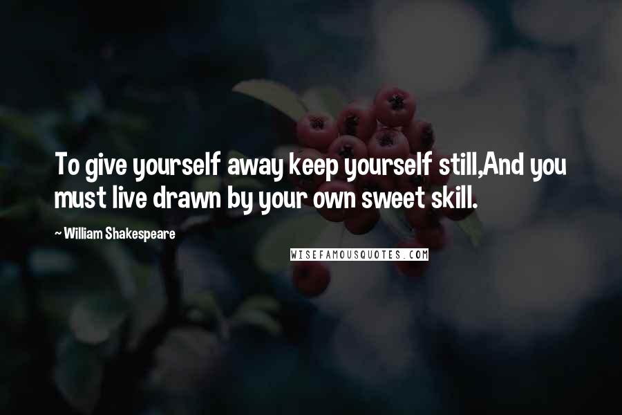 William Shakespeare Quotes: To give yourself away keep yourself still,And you must live drawn by your own sweet skill.