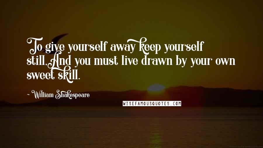 William Shakespeare Quotes: To give yourself away keep yourself still,And you must live drawn by your own sweet skill.