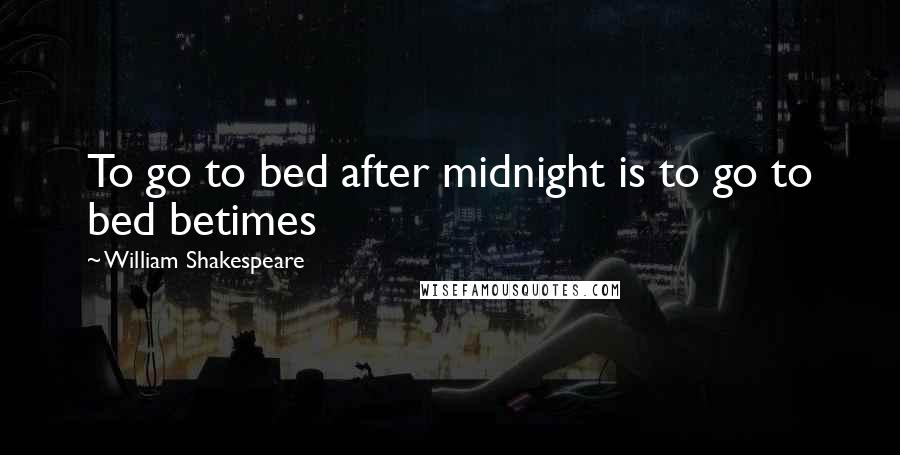 William Shakespeare Quotes: To go to bed after midnight is to go to bed betimes
